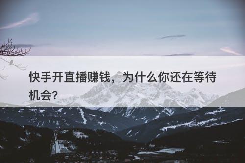 快手开直播赚钱，为什么你还在等待机会？