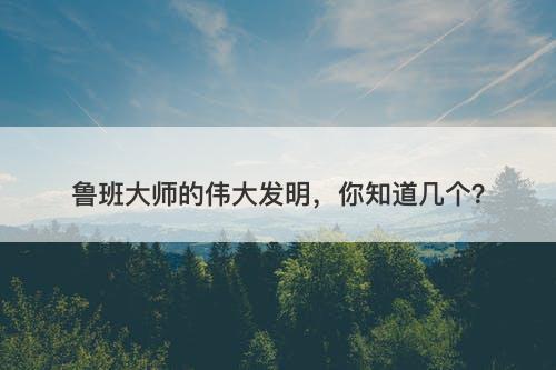 鲁班大师的伟大发明，你知道几个？