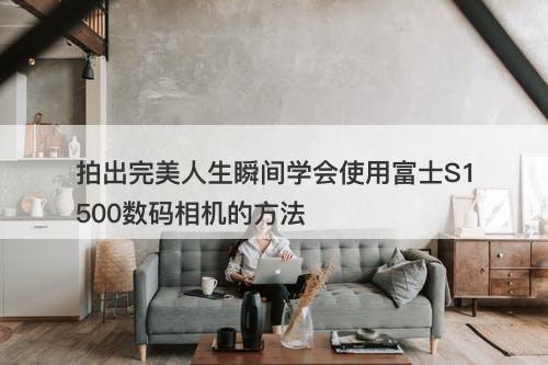 拍出完美人生瞬间学会使用富士S1500数码相机的方法