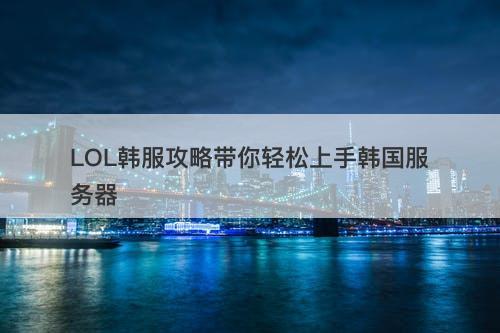 LOL韩服攻略带你轻松上手韩国服务器