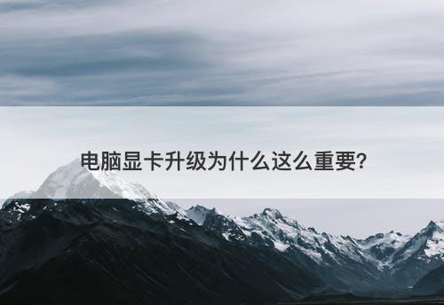 电脑显卡升级为什么这么重要？