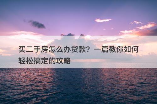 买二手房怎么办贷款？一篇教你如何轻松搞定的攻略