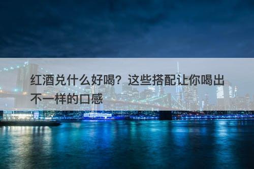 红酒兑什么好喝？这些搭配让你喝出不一样的口感