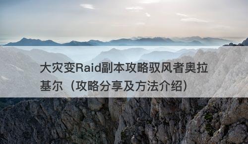 大灾变Raid副本攻略驭风者奥拉基尔（攻略分享及方法介绍）