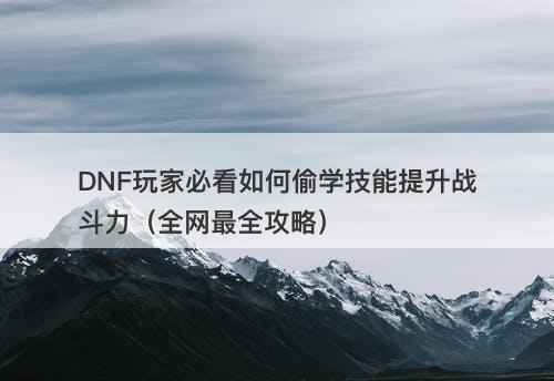 DNF玩家必看如何偷学技能提升战斗力（全网最全攻略）