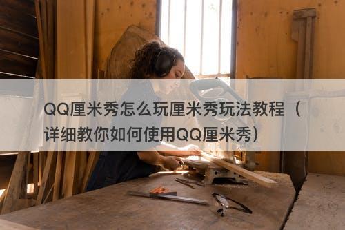 QQ厘米秀怎么玩厘米秀玩法教程（详细教你如何使用QQ厘米秀）