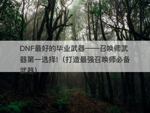 DNF最好的毕业武器——召唤师武器第一选择!（打造最强召唤师必备武器）