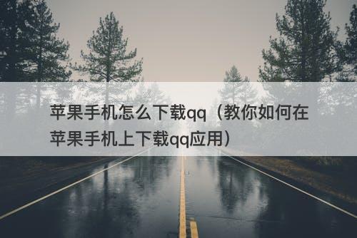 苹果手机怎么下载qq（教你如何在苹果手机上下载qq应用）