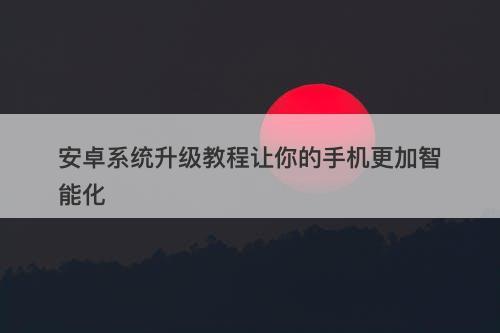 安卓系统升级教程让你的手机更加智能化-图1