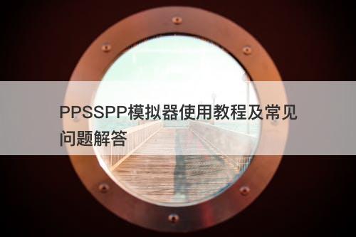 PPSSPP模拟器使用教程及常见问题解答