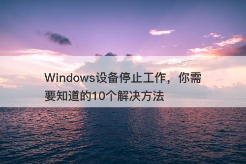 Windows设备停止工作，你需要知道的10个解决方法
