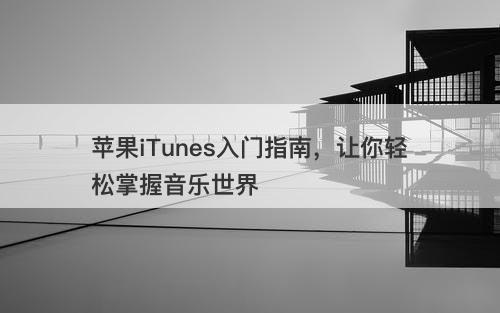 苹果iTunes入门指南，让你轻松掌握音乐世界