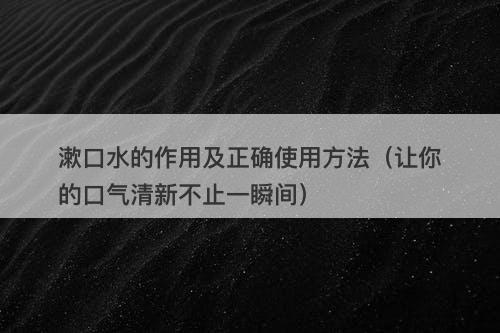 漱口水的作用及正确使用方法（让你的口气清新不止一瞬间）