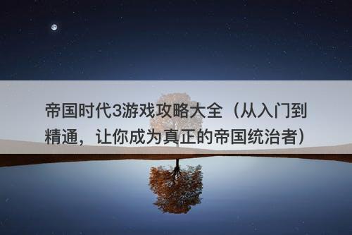 帝国时代3游戏攻略大全（从入门到精通，让你成为真正的帝国统治者）