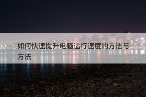 如何快速提升电脑运行速度的方法与方法
