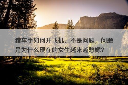 猎车手如何开飞机，不是问题，问题是为什么现在的女生越来越愁嫁？