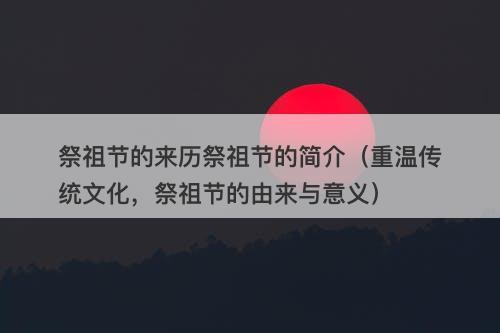 祭祖节的来历祭祖节的简介（重温传统文化，祭祖节的由来与意义）