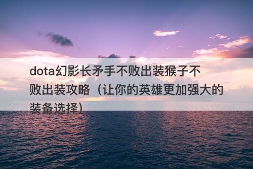 dota幻影长矛手不败出装猴子不败出装攻略（让你的英雄更加强大的装备选择）