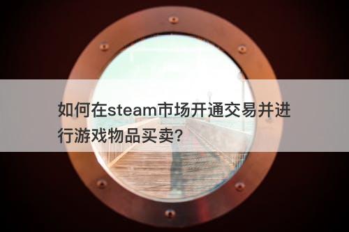 如何在steam市场开通交易并进行游戏物品买卖？