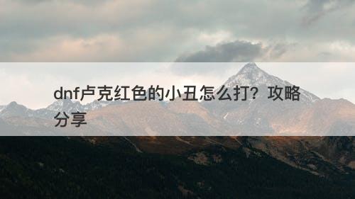 dnf卢克红色的小丑怎么打？攻略分享
