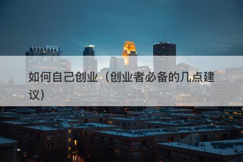 如何自己创业（创业者必备的几点建议）
