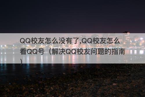 QQ校友怎么没有了,QQ校友怎么看QQ号（解决QQ校友问题的指南）