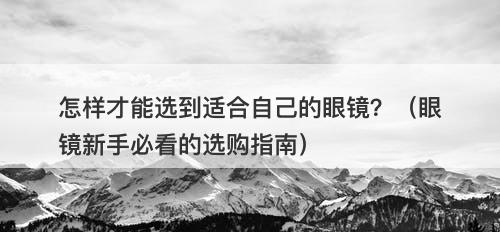 怎样才能选到适合自己的眼镜？（眼镜新手必看的选购指南）