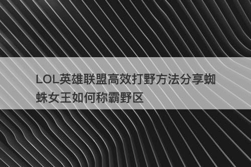 LOL英雄联盟高效打野方法分享蜘蛛女王如何称霸野区
