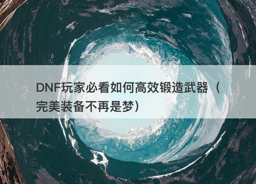 DNF玩家必看如何高效锻造武器（完美装备不再是梦）