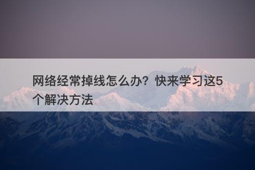网络经常掉线怎么办？快来学习这5个解决方法