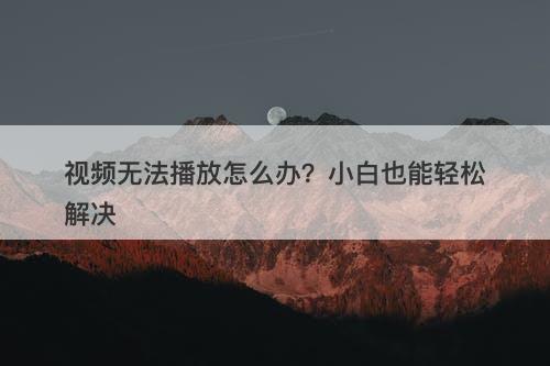 视频无法播放怎么办？小白也能轻松解决