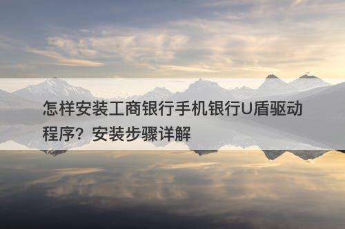 怎样安装工商银行手机银行U盾驱动程序？安装步骤详解