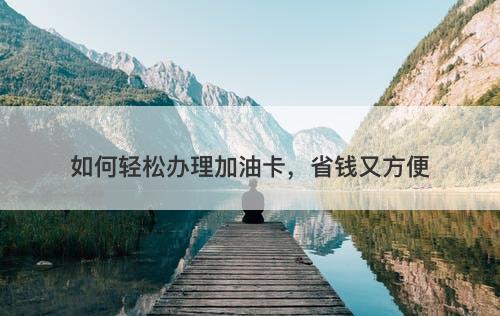 如何轻松办理加油卡，省钱又方便