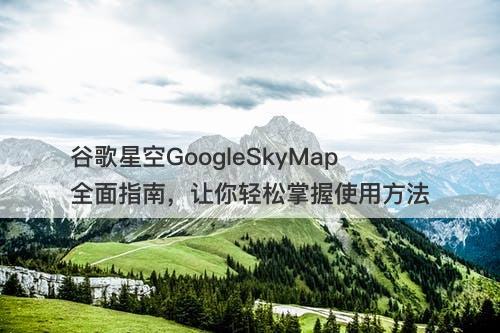 谷歌星空GoogleSkyMap全面指南，让你轻松掌握使用方法