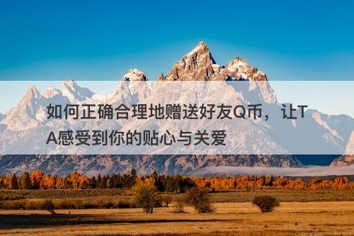 如何正确合理地赠送好友Q币，让TA感受到你的贴心与关爱