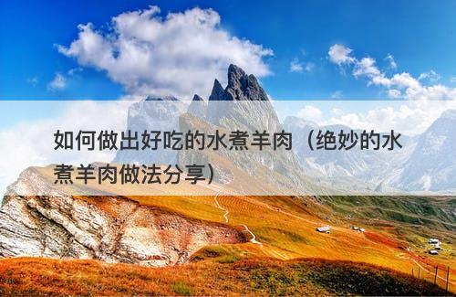 如何做出好吃的水煮羊肉（绝妙的水煮羊肉做法分享）