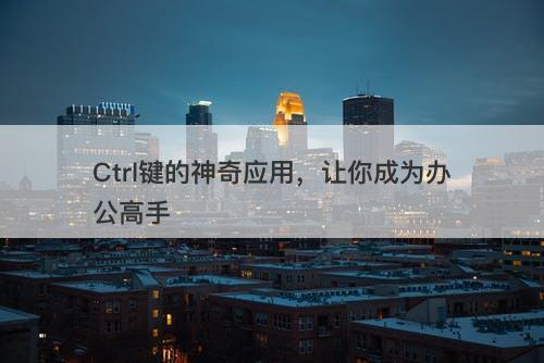 Ctrl键的神奇应用，让你成为办公高手