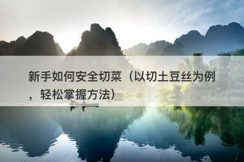 新手如何安全切菜（以切土豆丝为例，轻松掌握方法）