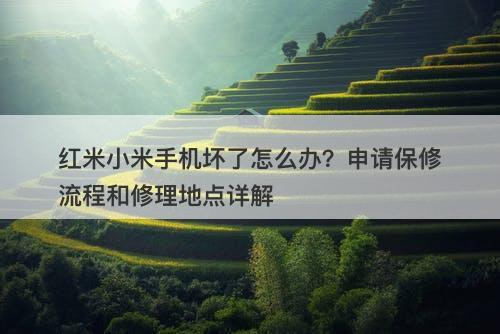 红米小米手机坏了怎么办？申请保修流程和修理地点详解