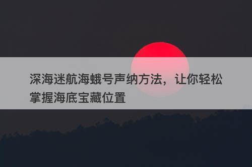 深海迷航海蛾号声纳方法，让你轻松掌握海底宝藏位置