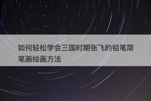 如何轻松学会三国时期张飞的铅笔简笔画绘画方法