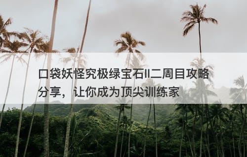 口袋妖怪究极绿宝石ll二周目攻略分享，让你成为顶尖训练家