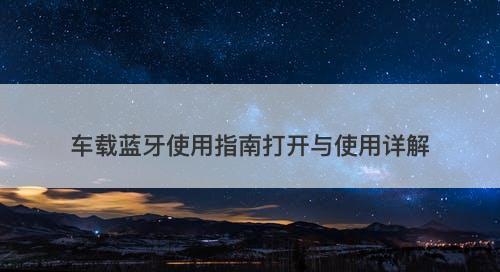 车载蓝牙使用指南打开与使用详解