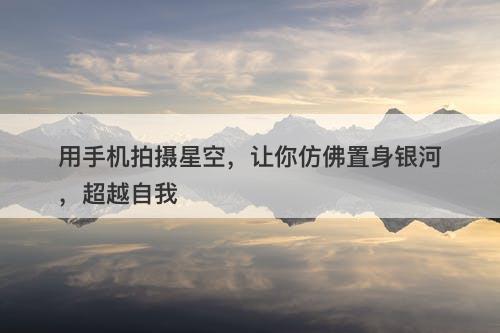 用手机拍摄星空，让你仿佛置身银河，超越自我