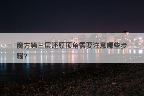 魔方第三层还原顶角需要注意哪些步骤？