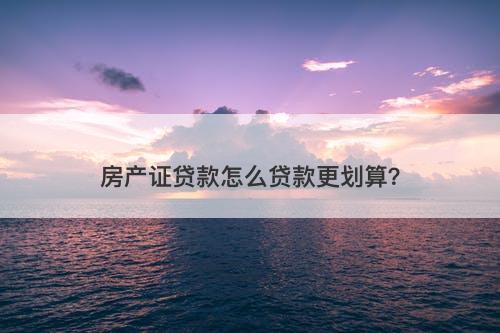 房产证贷款怎么贷款更划算？