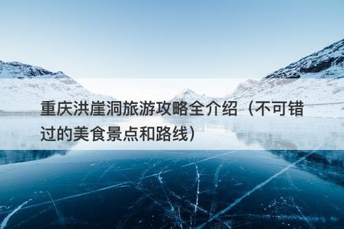 重庆洪崖洞旅游攻略全介绍（不可错过的美食景点和路线）