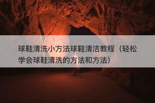 球鞋清洗小方法球鞋清洁教程（轻松学会球鞋清洗的方法和方法）