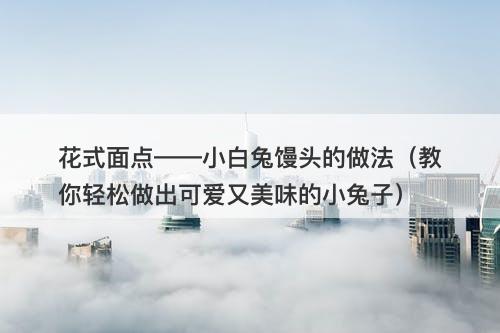 花式面点——小白兔馒头的做法（教你轻松做出可爱又美味的小兔子）