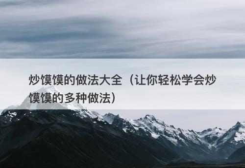 炒馍馍的做法大全（让你轻松学会炒馍馍的多种做法）